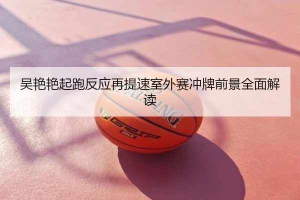 吴艳艳起跑反应再提速室外赛冲牌前景全面解读