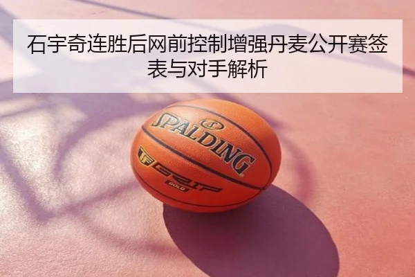 石宇奇连胜后网前控制增强丹麦公开赛签表与对手解析