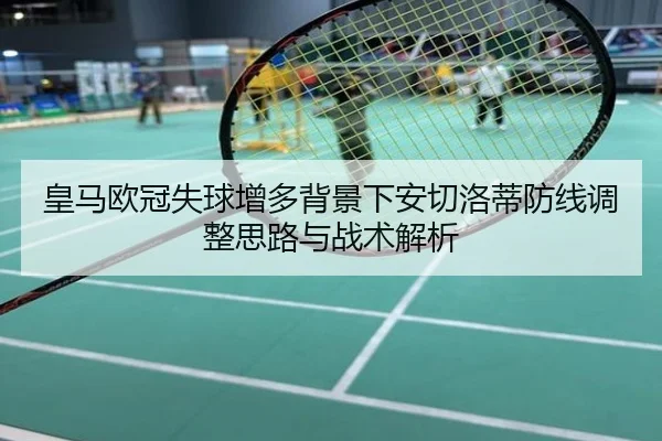 皇马欧冠失球增多背景下安切洛蒂防线调整思路与战术解析